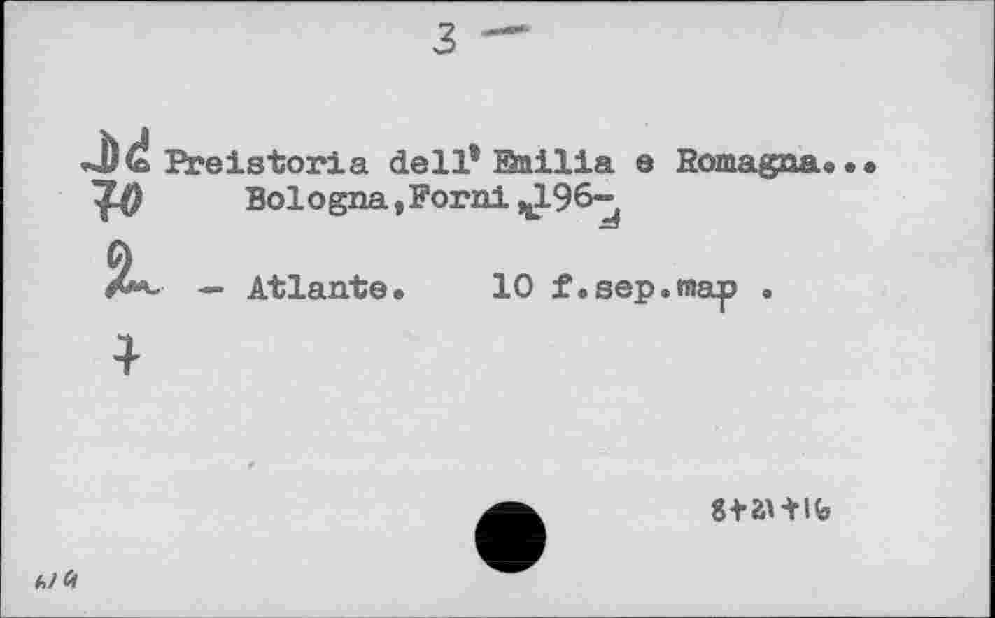 ﻿J)d Preistoria dell* Qnilia e Bomagna, •
Bologna, Fornl^ö-
— Atlante, 10 f.sep.map .
*

8ta> tife